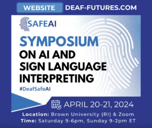 Blue flyer with text that says "Safe AI. Symposium on AI and sign language interpreting #DeafSafeAI). April 20-21, 2024. Location: Brown University & Zoom. TIme: Saturday 9-6pm. Sunday 9-2pm ET. Website: deaf-futures.com